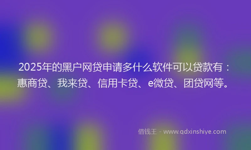 2025年的黑户网贷申请多什么软件可以贷款有：惠商贷、我来贷、信用卡贷、e微贷、团贷网等。