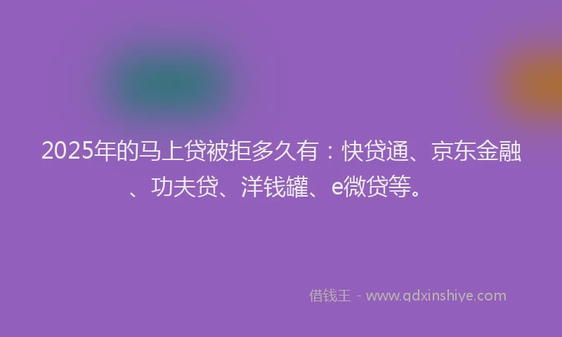 2025年的马上贷被拒多久有:快贷通、京东金融、功夫贷、洋钱罐、e微贷等。