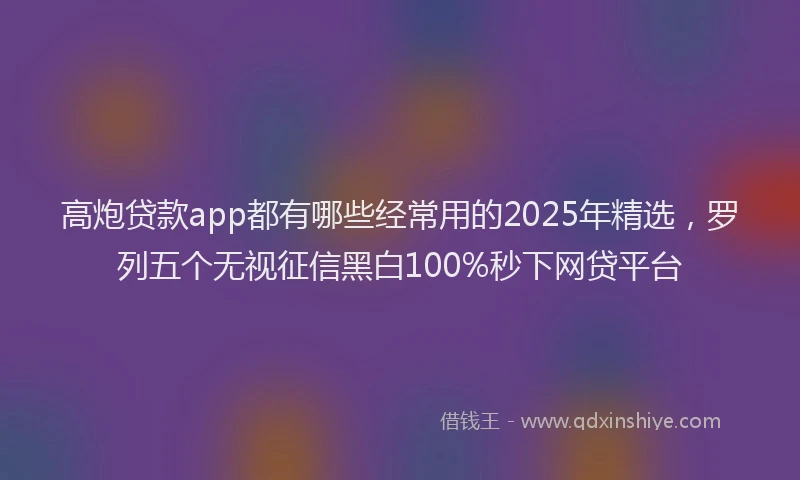 高炮贷款app都有哪些经常用的2025年精选，罗列五个无视征信黑白100%秒下网贷平台