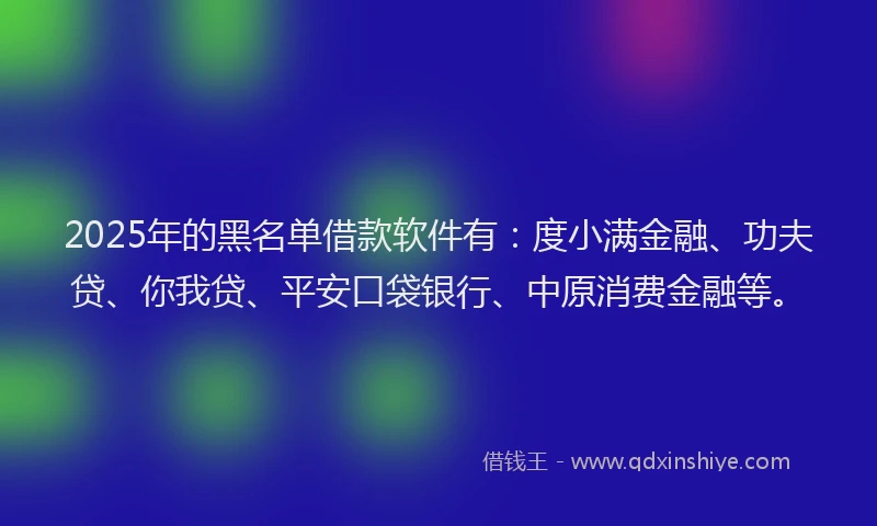 2025年的黑名单借款软件有：度小满金融、功夫贷、你我贷、平安口袋银行、中原消费金融等。