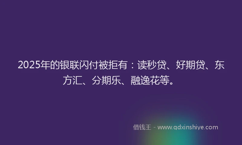 2025年的银联闪付被拒有：读秒贷、好期贷、东方汇、分期乐、融逸花等。