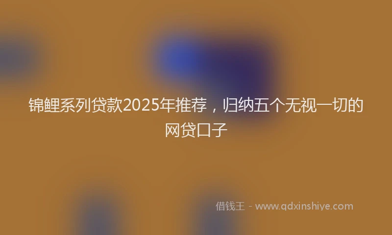 锦鲤系列贷款2025年推荐，归纳五个无视一切的网贷口子