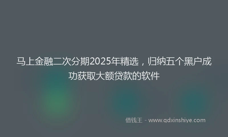 马上金融二次分期2025年精选，归纳五个黑户成功获取大额贷款的软件