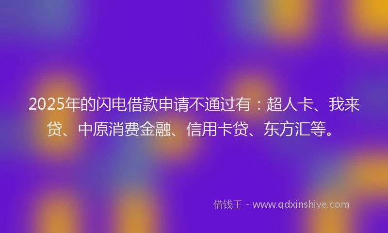 2025年的闪电借款申请不通过有：超人卡、我来贷、中原消费金融、信用卡贷、东方汇等。
