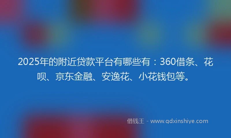 2025年的附近贷款平台有哪些有：360借条、花呗、京东金融、安逸花、小花钱包等。