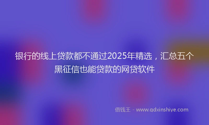 银行的线上贷款都不通过2025年精选，汇总五个黑征信也能贷款的网贷软件
