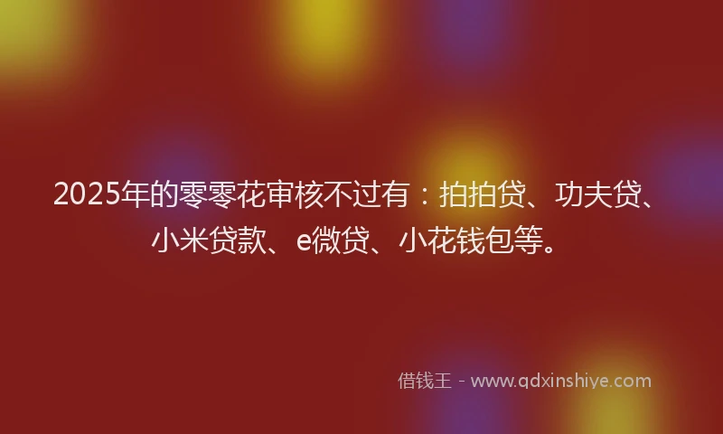 2025年的零零花审核不过有：拍拍贷、功夫贷、小米贷款、e微贷、小花钱包等。