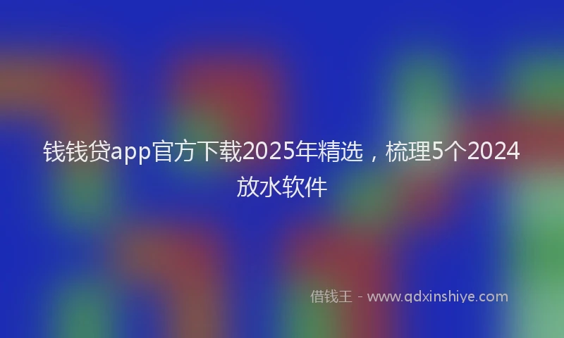钱钱贷app官方下载2025年精选，梳理5个2024放水软件