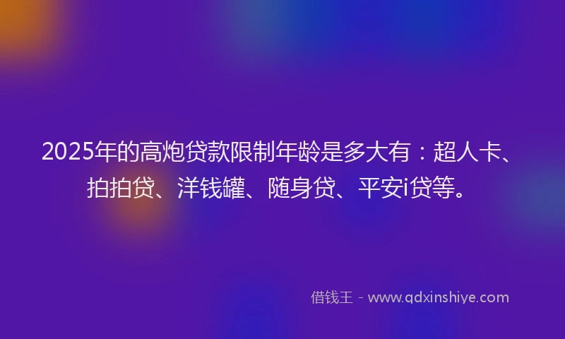 2025年的高炮贷款限制年龄是多大有：超人卡、拍拍贷、洋钱罐、随身贷、平安i贷等。
