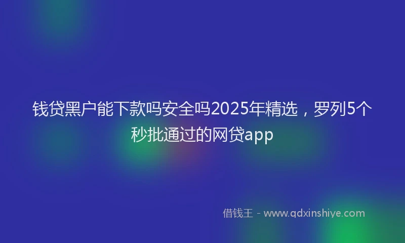 钱贷黑户能下款吗安全吗2025年精选，罗列5个秒批通过的网贷app