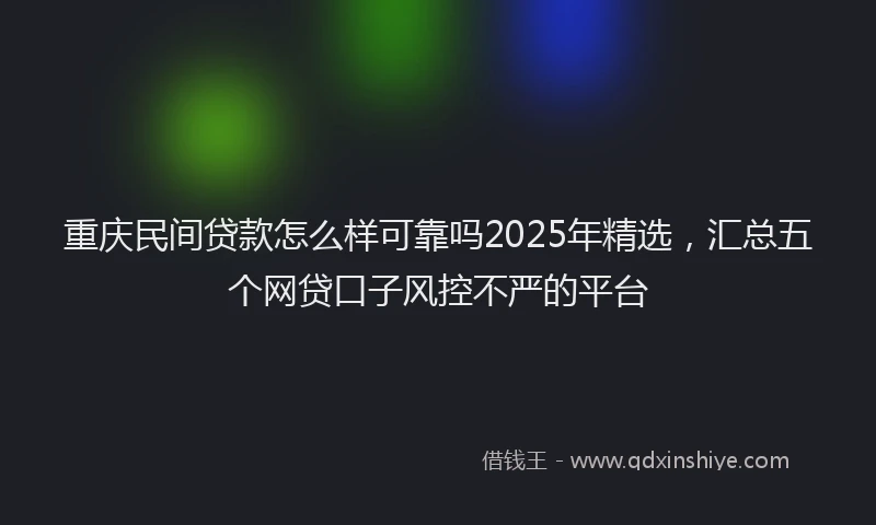 重庆民间贷款怎么样可靠吗2025年精选，汇总五个网贷口子风控不严的平台