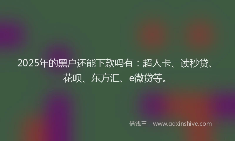 2025年的黑户还能下款吗有：超人卡、读秒贷、花呗、东方汇、e微贷等。