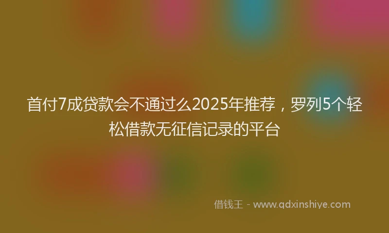首付7成贷款会不通过么2025年推荐，罗列5个轻松借款无征信记录的平台