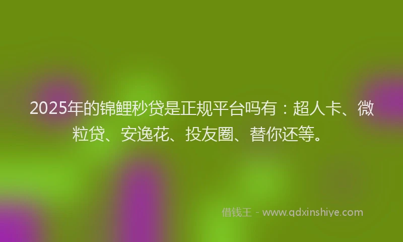 2025年的锦鲤秒贷是正规平台吗有：超人卡、微粒贷、安逸花、投友圈、替你还等。