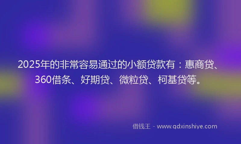 2025年的非常容易通过的小额贷款有：惠商贷、360借条、好期贷、微粒贷、柯基贷等。