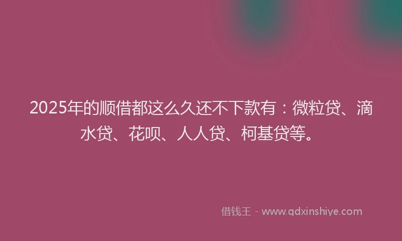 2025年的顺借都这么久还不下款有：微粒贷、滴水贷、花呗、人人贷、柯基贷等。