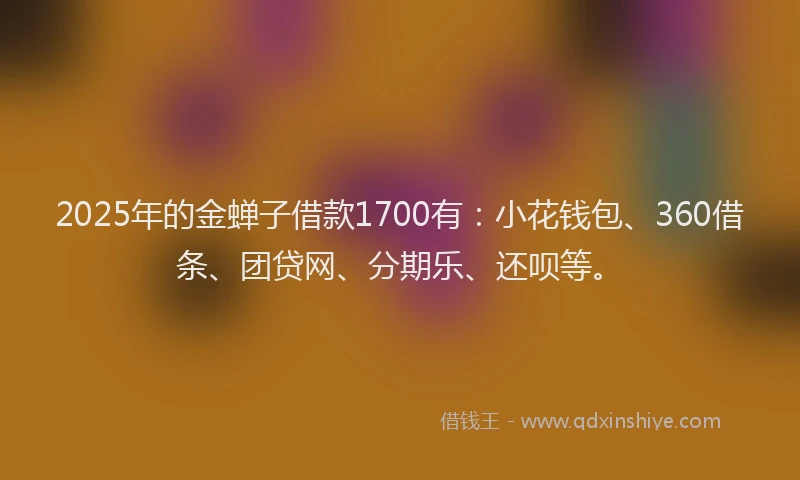 2025年的金蝉子借款1700有：小花钱包、360借条、团贷网、分期乐、还呗等。