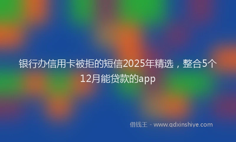 银行办信用卡被拒的短信2025年精选，整合5个12月能贷款的app