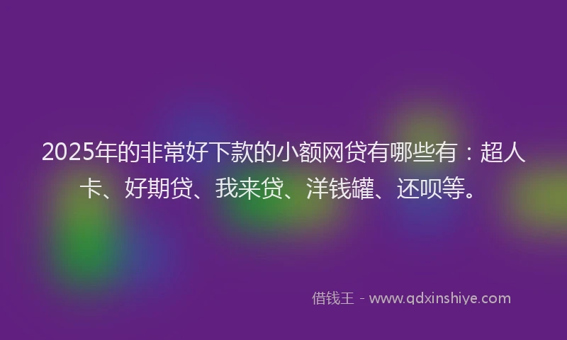 2025年的非常好下款的小额网贷有哪些有：超人卡、好期贷、我来贷、洋钱罐、还呗等。