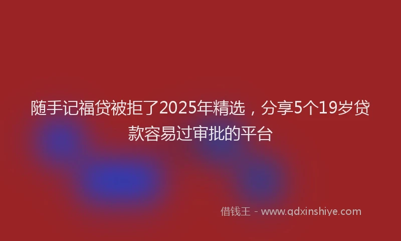 随手记福贷被拒了2025年精选，分享5个19岁贷款容易过审批的平台