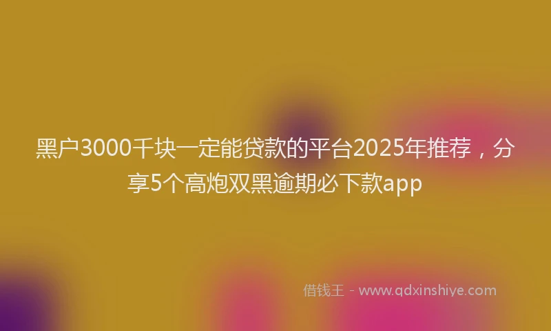 黑户3000千块一定能贷款的平台2025年推荐，分享5个高炮双黑逾期必下款app