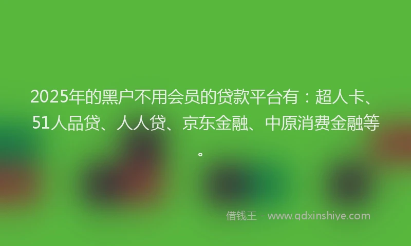 2025年的黑户不用会员的贷款平台有：超人卡、51人品贷、人人贷、京东金融、中原消费金融等。