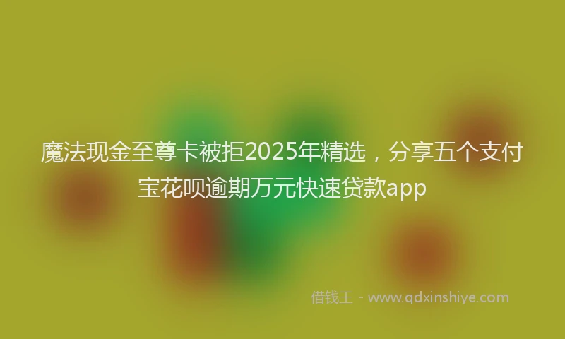 魔法现金至尊卡被拒2025年精选，分享五个支付宝花呗逾期万元快速贷款app