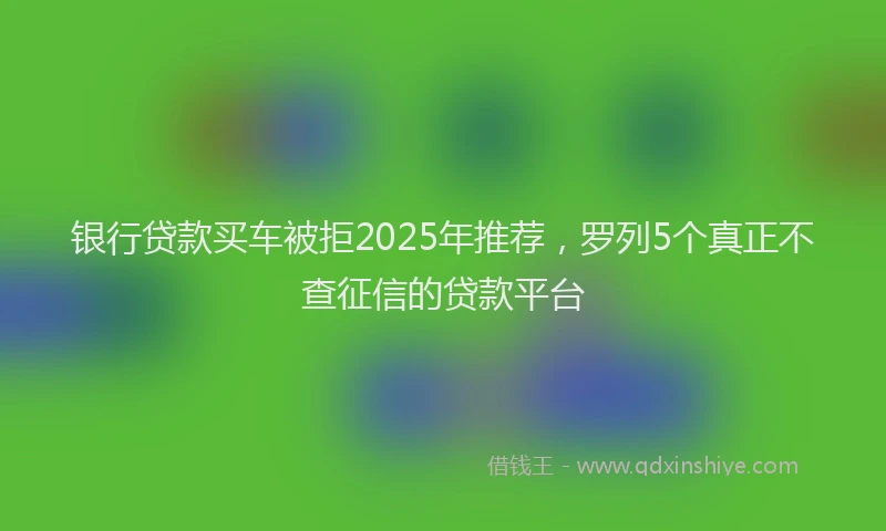 银行贷款买车被拒2025年推荐，罗列5个真正不查征信的贷款平台