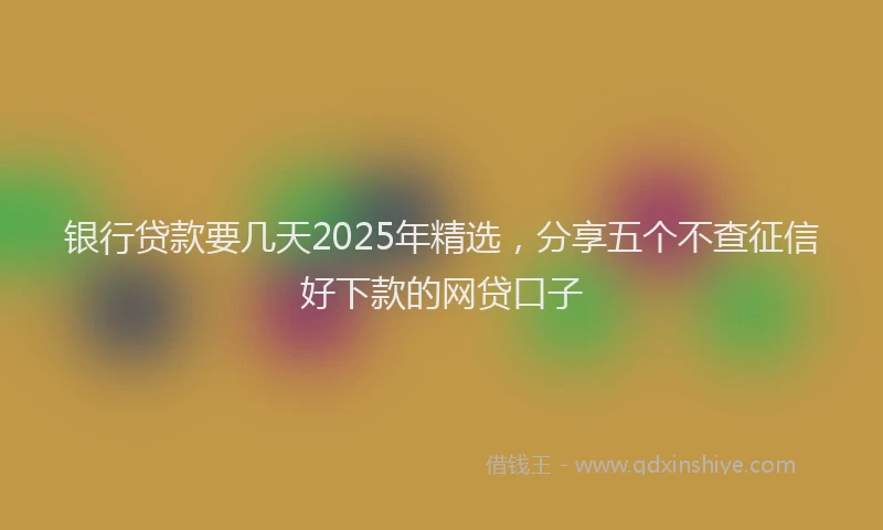 银行贷款要几天2025年精选，分享五个不查征信好下款的网贷口子