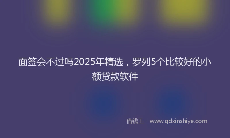 面签会不过吗2025年精选，罗列5个比较好的小额贷款软件