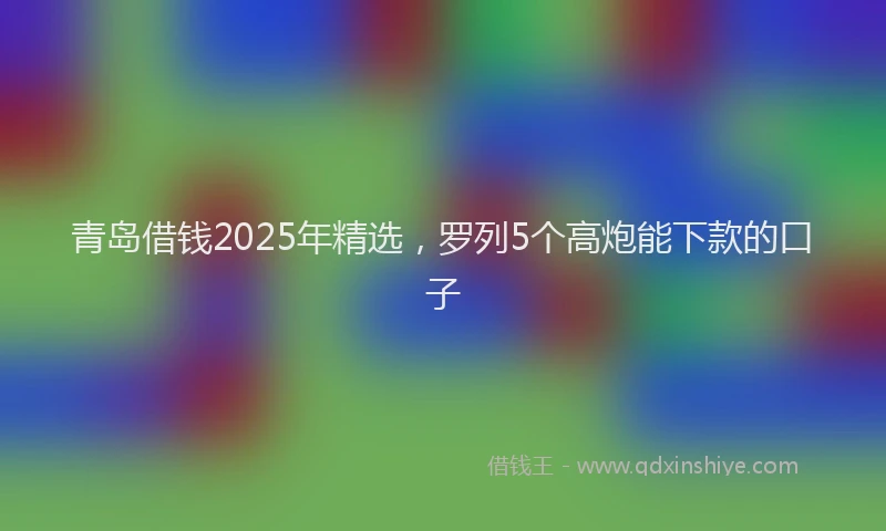 青岛借钱2025年精选，罗列5个高炮能下款的口子