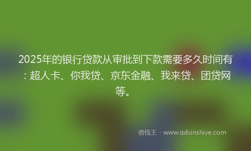 2025年的银行贷款从审批到下款需要多久时间有：超人卡、你我贷、京东金融、我来贷、团贷网等。