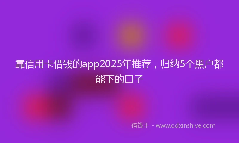 靠信用卡借钱的app2025年推荐，归纳5个黑户都能下的口子