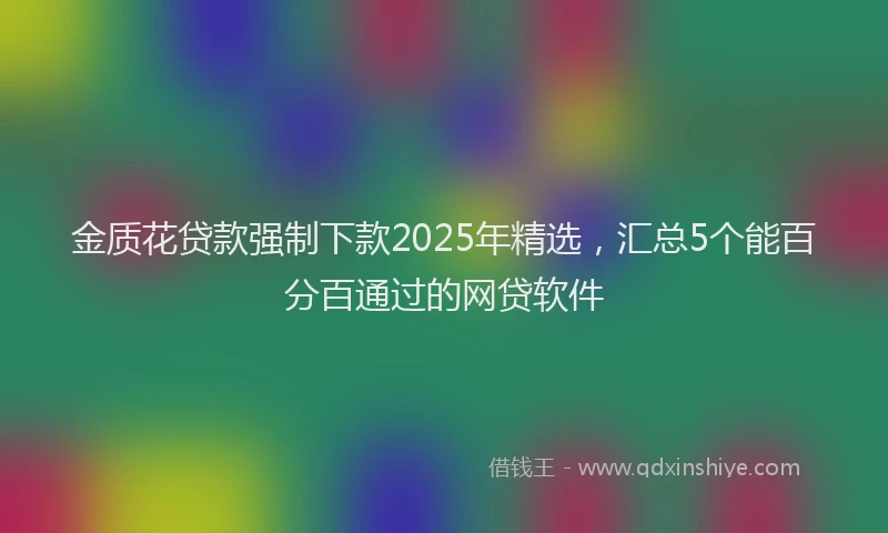 金质花贷款强制下款2025年精选，汇总5个能百分百通过的网贷软件
