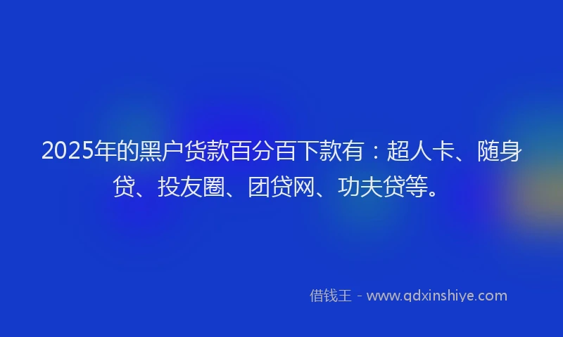 2025年的黑户货款百分百下款有：超人卡、随身贷、投友圈、团贷网、功夫贷等。