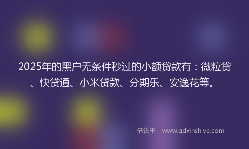 2025年的黑户无条件秒过的小额贷款有：微粒贷、快贷通、小米贷款、分期乐、安逸花等。