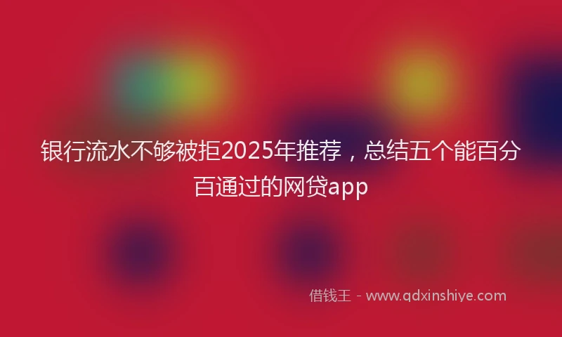 银行流水不够被拒2025年推荐，总结五个能百分百通过的网贷app