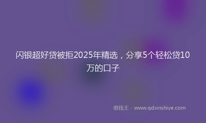 闪银超好贷被拒2025年精选，分享5个轻松贷10万的口子
