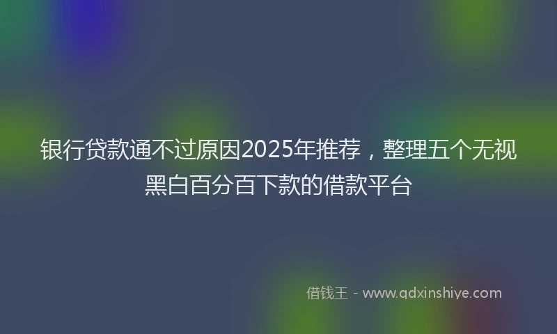 银行贷款通不过原因2025年推荐，整理五个无视黑白百分百下款的借款平台