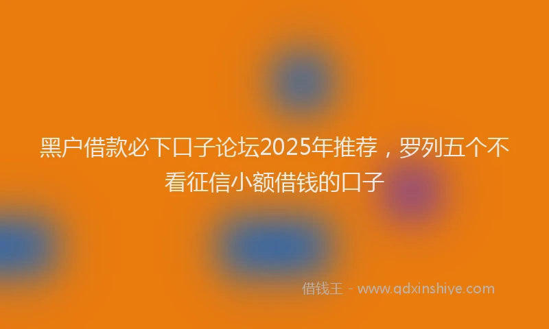 黑户借款必下口子论坛2025年推荐，罗列五个不看征信小额借钱的口子