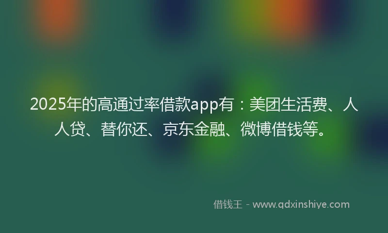 2025年的高通过率借款app有：美团生活费、人人贷、替你还、京东金融、微博借钱等。