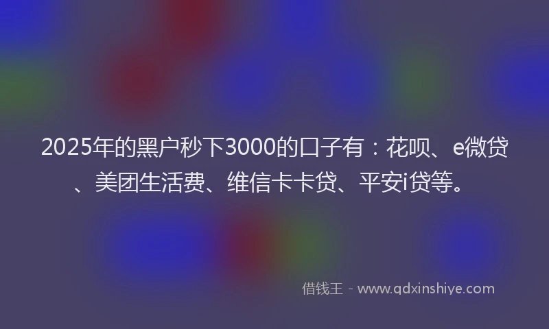 2025年的黑户秒下3000的口子有：花呗、e微贷、美团生活费、维信卡卡贷、平安i贷等。