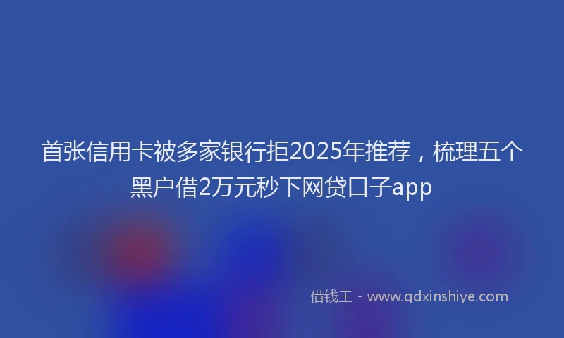首张信用卡被多家银行拒2025年推荐，梳理五个黑户借2万元秒下网贷口子app
