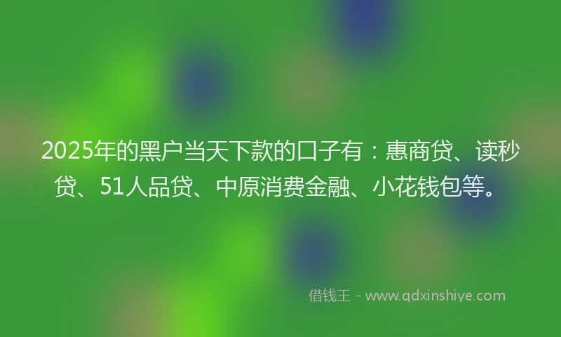 2025年的黑户当天下款的口子有：惠商贷、读秒贷、51人品贷、中原消费金融、小花钱包等。