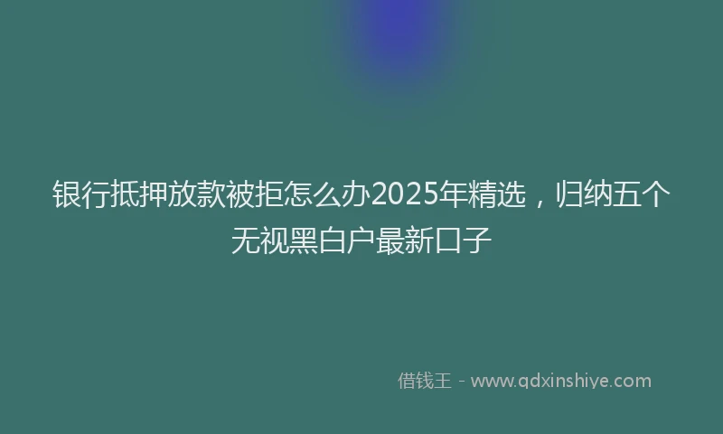 银行抵押放款被拒怎么办2025年精选，归纳五个无视黑白户最新口子