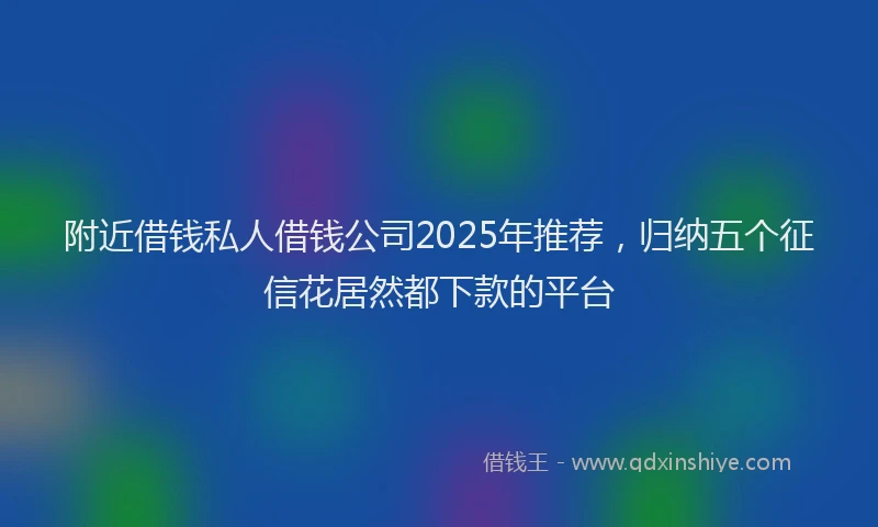 附近借钱私人借钱公司2025年推荐，归纳五个征信花居然都下款的平台