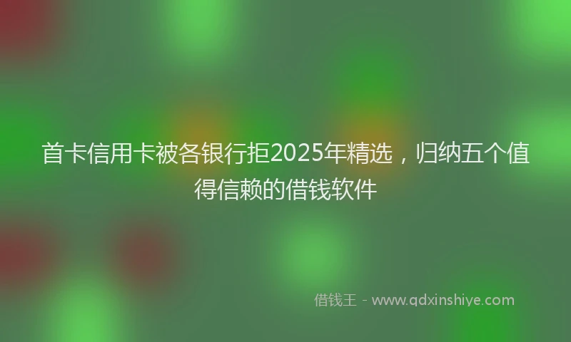 首卡信用卡被各银行拒2025年精选，归纳五个值得信赖的借钱软件
