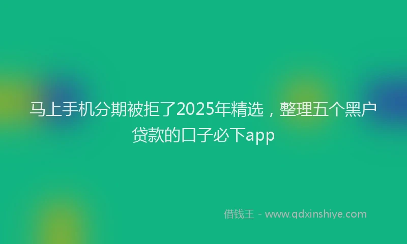马上手机分期被拒了2025年精选，整理五个黑户贷款的口子必下app
