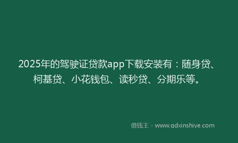 2025年的驾驶证贷款app下载安装有：随身贷、柯基贷、小花钱包、读秒贷、分期乐等。