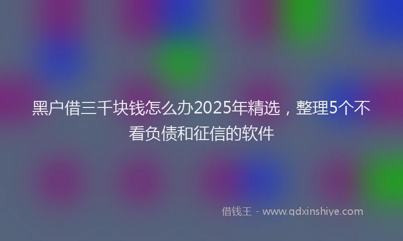 黑户借三千块钱怎么办2025年精选，整理5个不看负债和征信的软件